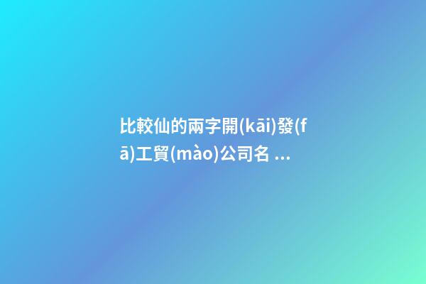 比較仙的兩字開(kāi)發(fā)工貿(mào)公司名 參照利用這些-第1張-公司起名-玄機(jī)派